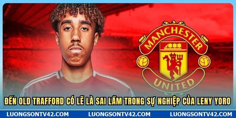 Đến Old Trafford có lẽ là sai lầm trong sự nghiệp của Leny Yoro