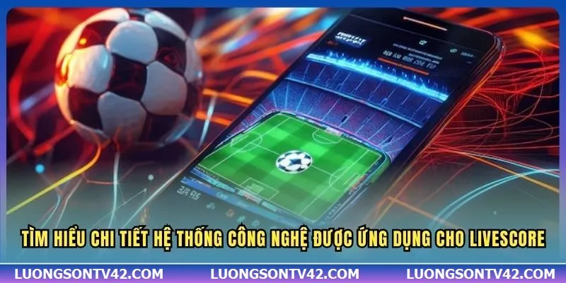 Tìm hiểu chi tiết hệ thống công nghệ được ứng dụng cho Livescore